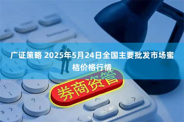 广证策略 2025年5月24日全国主要批发市场蜜桔价格行情