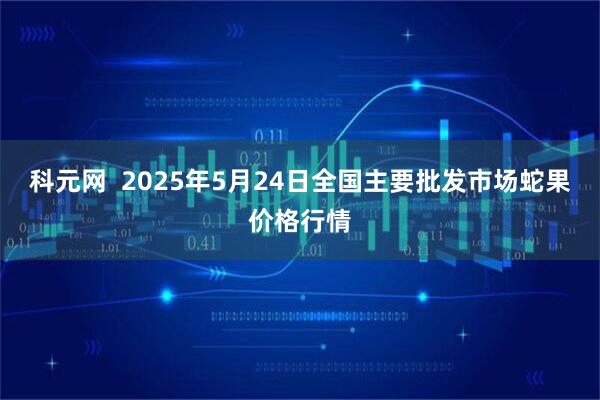 科元网  2025年5月24日全国主要批发市场蛇果价格行情