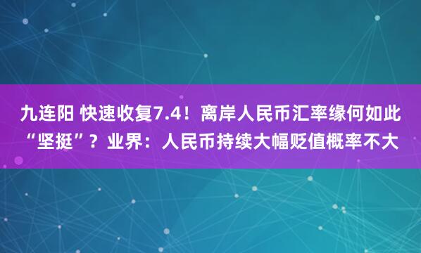 九连阳 快速收复7.4！离岸人民币汇率缘何如此“坚挺”？业界：人民币持续大幅贬值概率不大