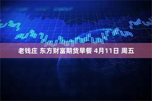 老钱庄 东方财富期货早餐 4月11日 周五