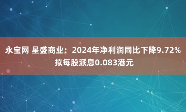 永宝网 星盛商业：2024年净利润同比下降9.72% 拟每股派息0.083港元