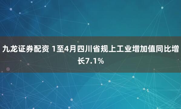 九龙证券配资 1至4月四川省规上工业增加值同比增长7.1%