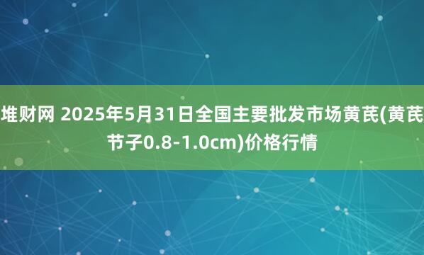 堆财网 2025年5月31日全国主要批发市场黄芪(黄芪节子0.8-1.0cm)价格行情