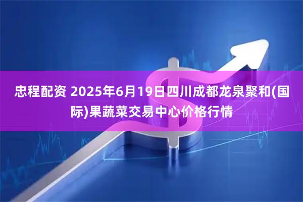 忠程配资 2025年6月19日四川成都龙泉聚和(国际)果蔬菜交易中心价格行情