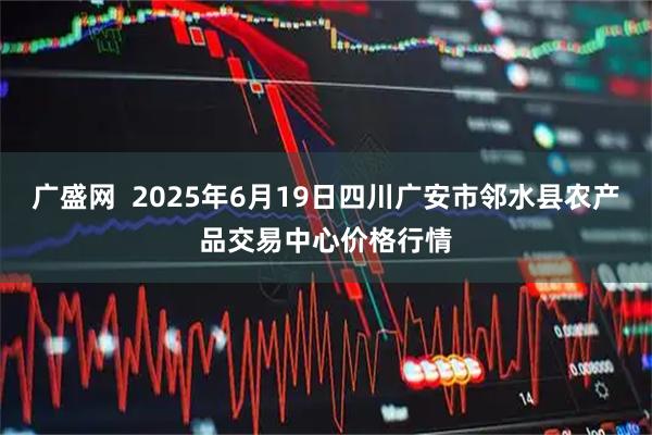 广盛网  2025年6月19日四川广安市邻水县农产品交易中心价格行情