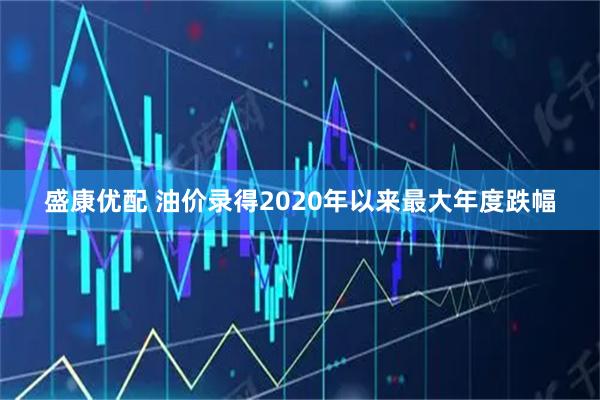 盛康优配 油价录得2020年以来最大年度跌幅