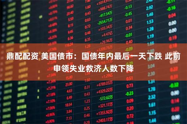 鼎配配资 美国债市：国债年内最后一天下跌 此前申领失业救济人数下降