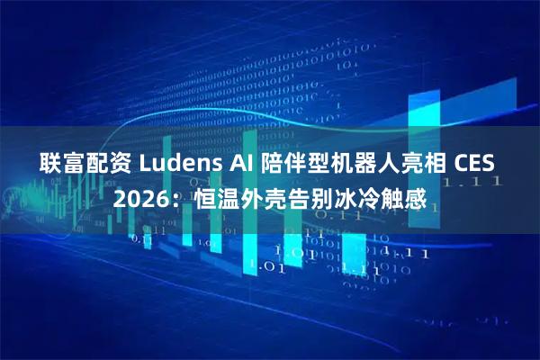 联富配资 Ludens AI 陪伴型机器人亮相 CES 2026:恒温外壳告别冰冷触感