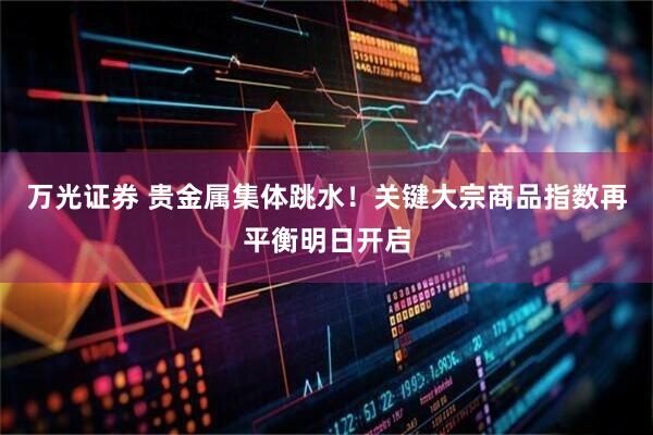 万光证券 贵金属集体跳水！关键大宗商品指数再平衡明日开启