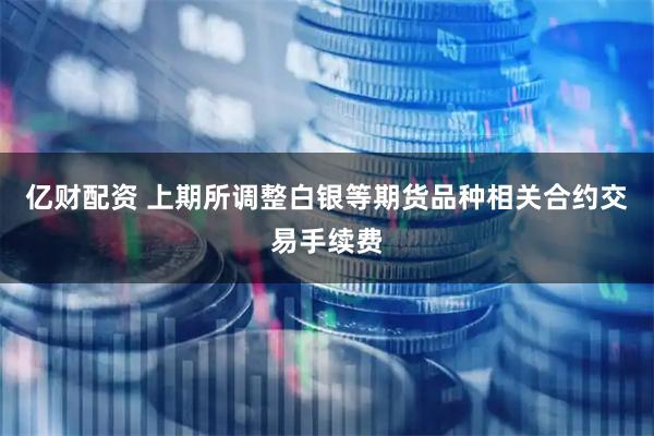 亿财配资 上期所调整白银等期货品种相关合约交易手续费