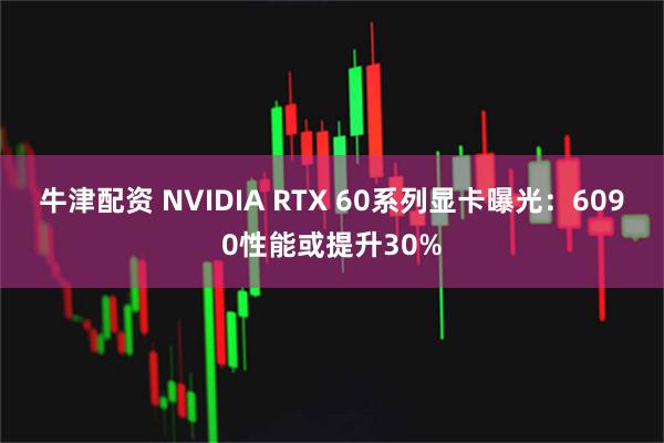 牛津配资 NVIDIA RTX 60系列显卡曝光：6090性能或提升30%