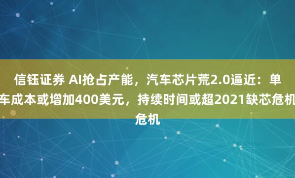 信钰证券 AI抢占产能，汽车芯片荒2.0逼近：单车成本或增加400美元，持续时间或超2021缺芯危机