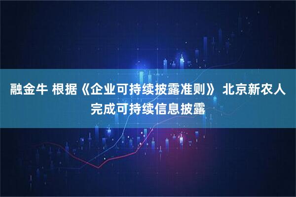 融金牛 根据《企业可持续披露准则》 北京新农人完成可持续信息披露