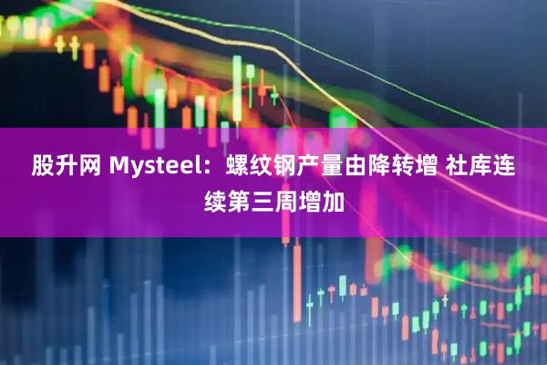 股升网 Mysteel：螺纹钢产量由降转增 社库连续第三周增加
