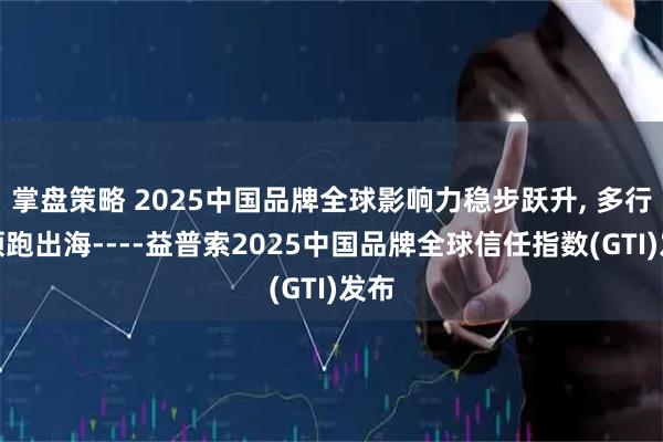 掌盘策略 2025中国品牌全球影响力稳步跃升, 多行业领跑出海----益普索2025中国品牌全球信任指数(GTI)发布