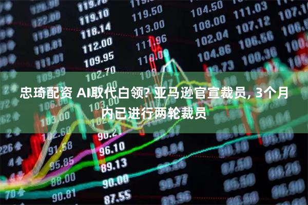 忠琦配资 AI取代白领? 亚马逊官宣裁员, 3个月内已进行两轮裁员