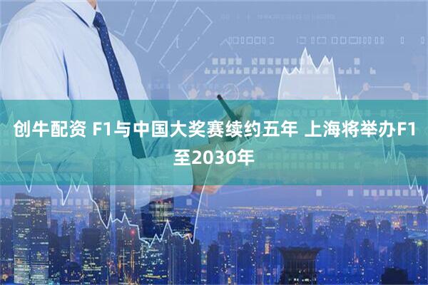 创牛配资 F1与中国大奖赛续约五年 上海将举办F1至2030年