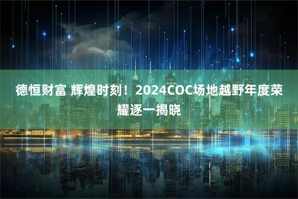 德恒财富 辉煌时刻！2024COC场地越野年度荣耀逐一揭晓
