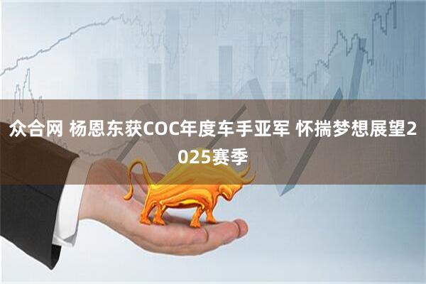 众合网 杨恩东获COC年度车手亚军 怀揣梦想展望2025赛季