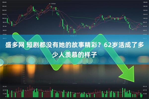 盛多网 短剧都没有她的故事精彩？62岁活成了多少人羡慕的样子