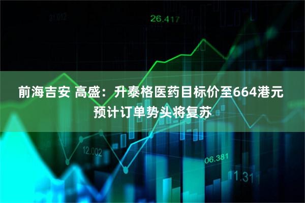 前海吉安 高盛：升泰格医药目标价至664港元 预计订单势头将复苏