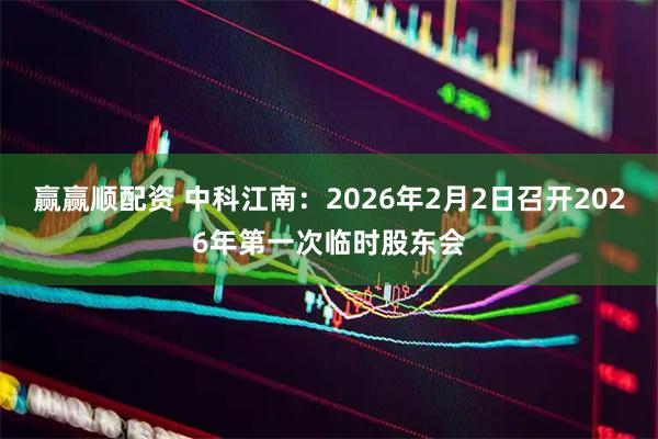 赢赢顺配资 中科江南：2026年2月2日召开2026年第一次临时股东会