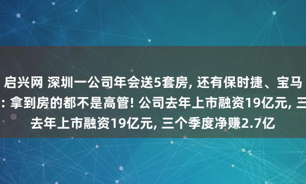 启兴网 深圳一公司年会送5套房, 还有保时捷、宝马、36克金钞, 员工: 拿到房的都不是高管! 公司去年上市融资19亿元, 三个季度净赚2.7亿