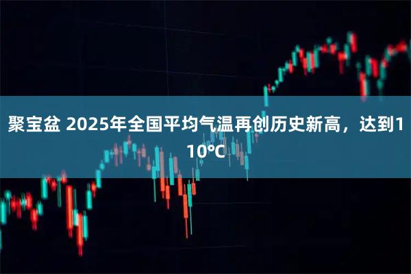 聚宝盆 2025年全国平均气温再创历史新高，达到110℃