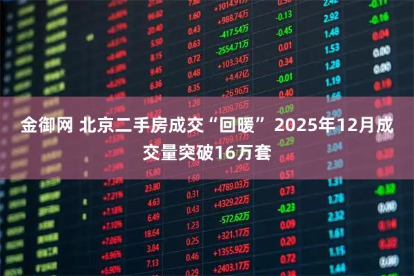 金御网 北京二手房成交“回暖” 2025年12月成交量突破16万套