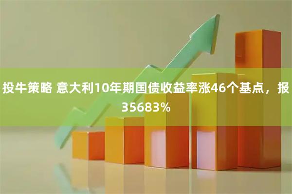 投牛策略 意大利10年期国债收益率涨46个基点，报35683%