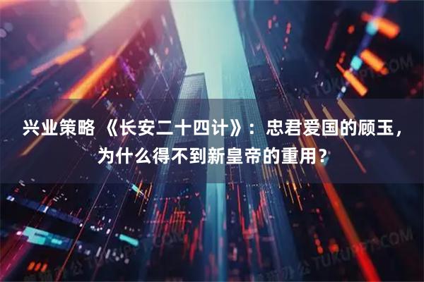 兴业策略 《长安二十四计》：忠君爱国的顾玉，为什么得不到新皇帝的重用？
