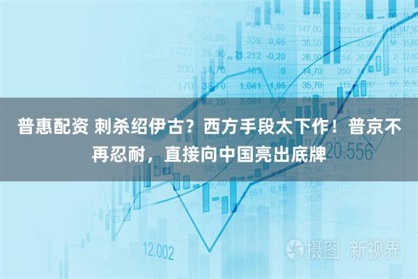 普惠配资 刺杀绍伊古？西方手段太下作！普京不再忍耐，直接向中国亮出底牌