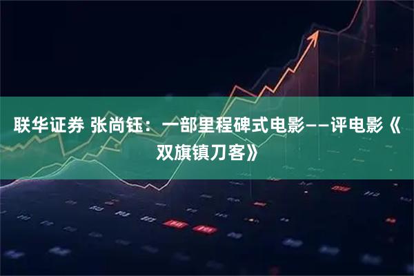 联华证券 张尚钰：一部里程碑式电影——评电影《双旗镇刀客》