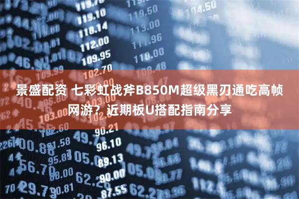 景盛配资 七彩虹战斧B850M超级黑刃通吃高帧网游？近期板U搭配指南分享