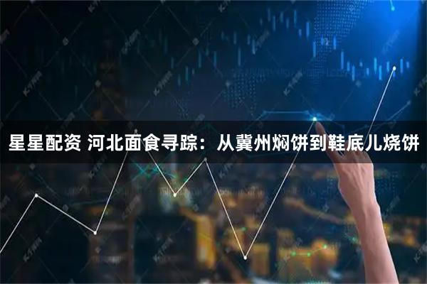 星星配资 河北面食寻踪：从冀州焖饼到鞋底儿烧饼