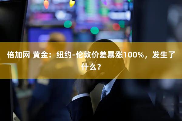 倍加网 黄金：纽约-伦敦价差暴涨100%，发生了什么？